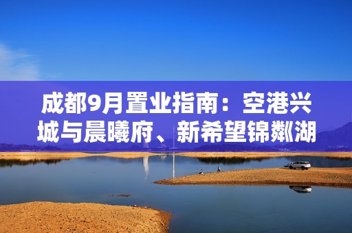 成都9月置业指南：空港兴城与晨曦府、新希望锦粼湖院深度解析