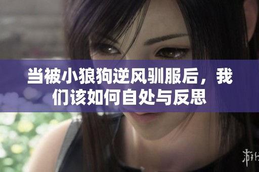 当被小狼狗逆风驯服后，我们该如何自处与反思