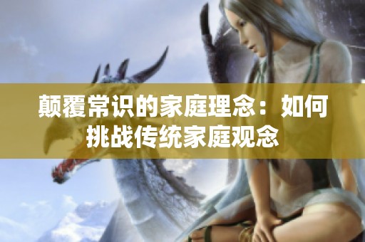 颠覆常识的家庭理念：如何挑战传统家庭观念
