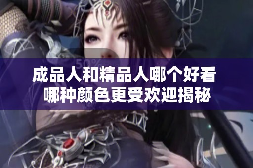 成品人和精品人哪个好看 哪种颜色更受欢迎揭秘