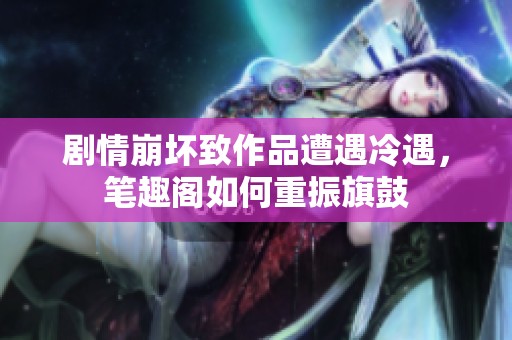 剧情崩坏致作品遭遇冷遇，笔趣阁如何重振旗鼓