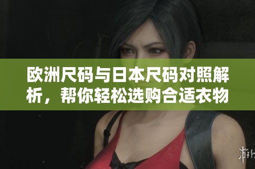 欧洲尺码与日本尺码对照解析，帮你轻松选购合适衣物