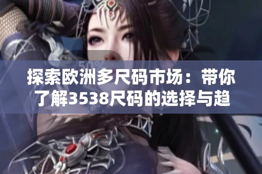 探索欧洲多尺码市场：带你了解3538尺码的选择与趋势