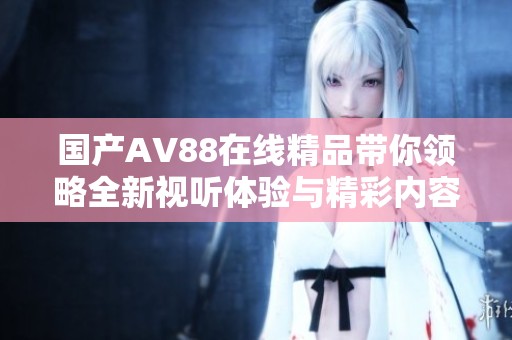国产AV88在线精品带你领略全新视听体验与精彩内容