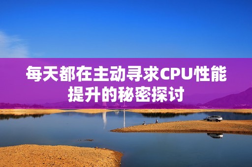 每天都在主动寻求CPU性能提升的秘密探讨