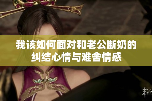 我该如何面对和老公断奶的纠结心情与难舍情感