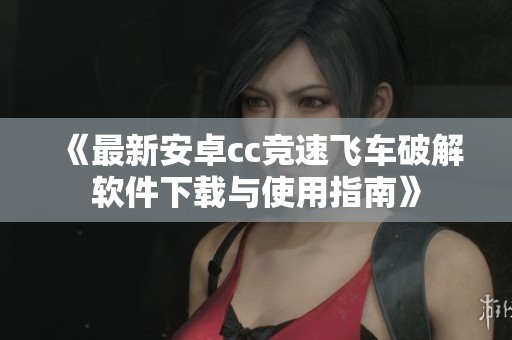 《最新安卓cc竞速飞车破解软件下载与使用指南》