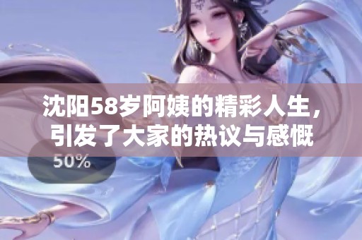 沈阳58岁阿姨的精彩人生，引发了大家的热议与感慨