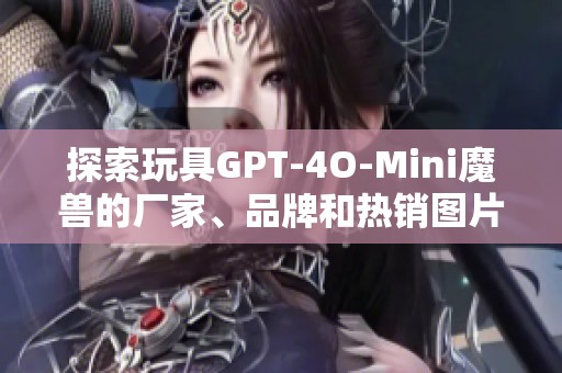 探索玩具GPT-4O-Mini魔兽的厂家、品牌和热销图片信息