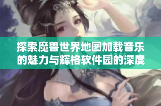 探索魔兽世界地图加载音乐的魅力与辉格软件园的深度解读