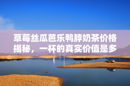 草莓丝瓜芭乐鸭脖奶茶价格揭秘，一杯的真实价值是多少呢