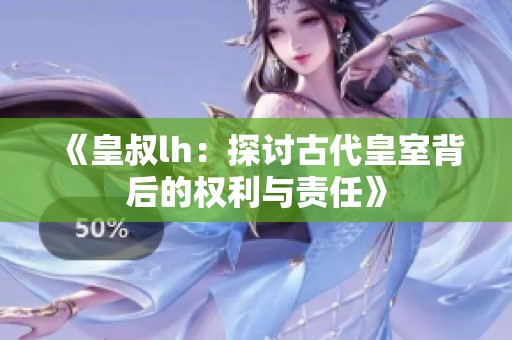 《皇叔lh：探讨古代皇室背后的权利与责任》