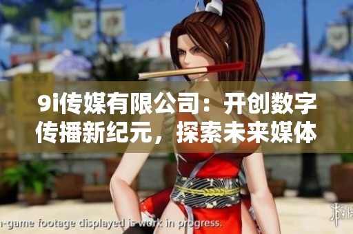 9i传媒有限公司：开创数字传播新纪元，探索未来媒体趋势