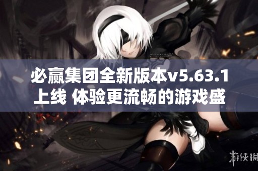 必赢集团全新版本v5.63.1上线 体验更流畅的游戏盛宴