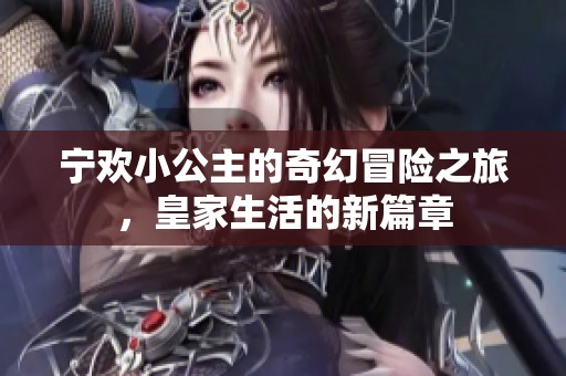 宁欢小公主的奇幻冒险之旅，皇家生活的新篇章