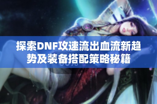 探索DNF攻速流出血流新趋势及装备搭配策略秘籍
