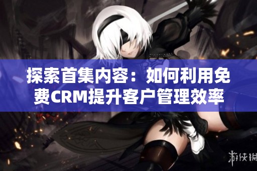 探索首集内容：如何利用免费CRM提升客户管理效率