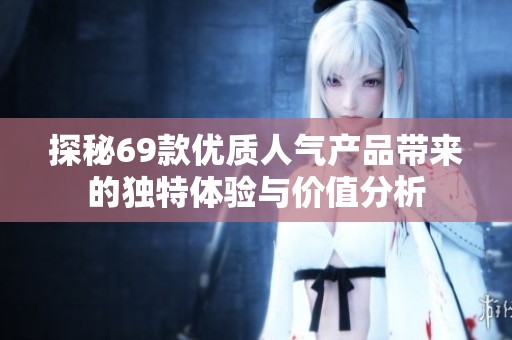 探秘69款优质人气产品带来的独特体验与价值分析