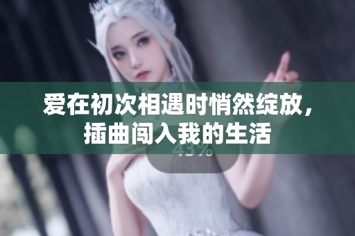 爱在初次相遇时悄然绽放，插曲闯入我的生活