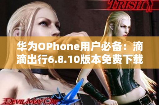 华为OPhone用户必备：滴滴出行6.8.10版本免费下载指导