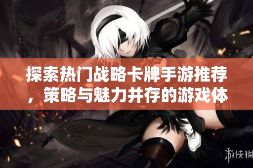 探索热门战略卡牌手游推荐，策略与魅力并存的游戏体验