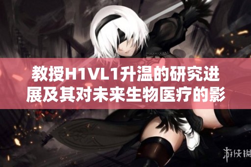 教授H1VL1升温的研究进展及其对未来生物医疗的影响