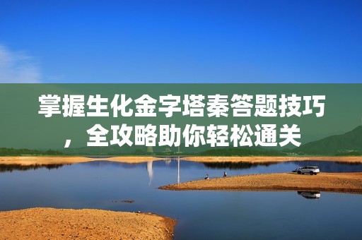 掌握生化金字塔秦答题技巧，全攻略助你轻松通关