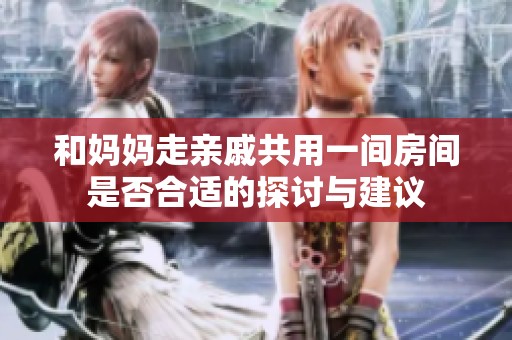 和妈妈走亲戚共用一间房间是否合适的探讨与建议
