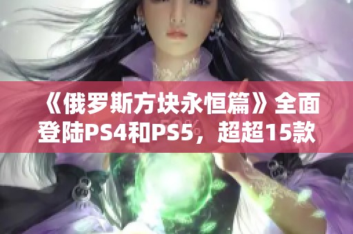 《俄罗斯方块永恒篇》全面登陆PS4和PS5，超超15款经典游戏震撼来袭！