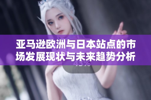 亚马逊欧洲与日本站点的市场发展现状与未来趋势分析