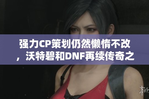 强力CP策划仍然懒惰不改，沃特碧和DNF再续传奇之路