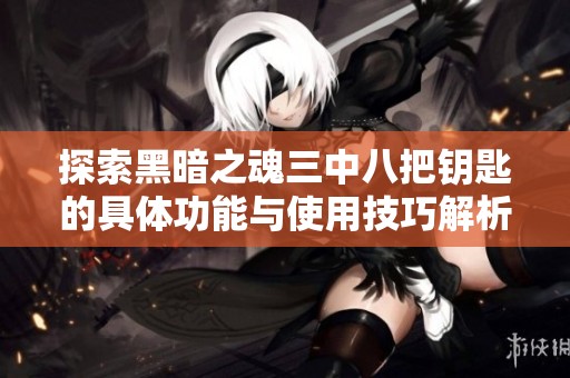 探索黑暗之魂三中八把钥匙的具体功能与使用技巧解析