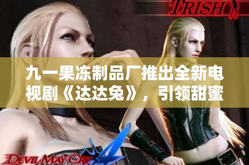 九一果冻制品厂推出全新电视剧《达达兔》，引领甜蜜故事热潮