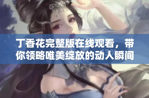 丁香花完整版在线观看，带你领略唯美绽放的动人瞬间