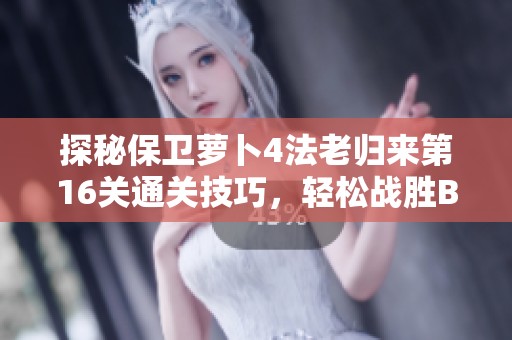 探秘保卫萝卜4法老归来第16关通关技巧，轻松战胜BOSS！