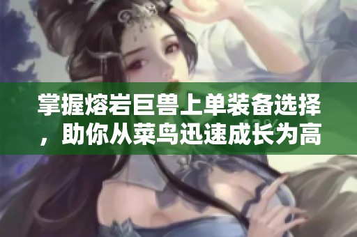 掌握熔岩巨兽上单装备选择，助你从菜鸟迅速成长为高手