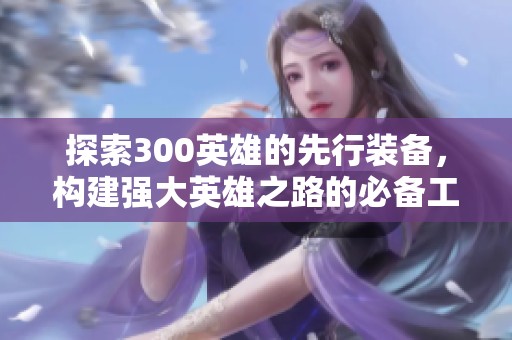 探索300英雄的先行装备，构建强大英雄之路的必备工具