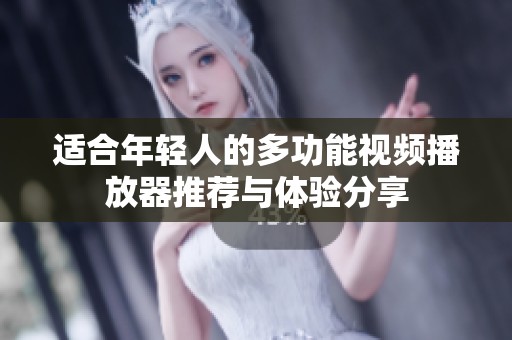 适合年轻人的多功能视频播放器推荐与体验分享