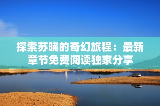 探索苏晓的奇幻旅程：最新章节免费阅读独家分享