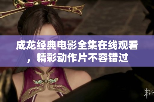 成龙经典电影全集在线观看，精彩动作片不容错过