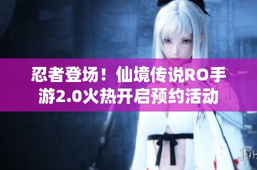 忍者登场！仙境传说RO手游2.0火热开启预约活动