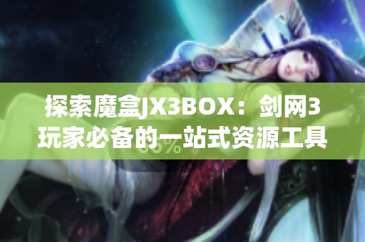 探索魔盒JX3BOX：剑网3玩家必备的一站式资源工具平台