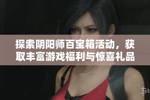 探索阴阳师百宝箱活动，获取丰富游戏福利与惊喜礼品