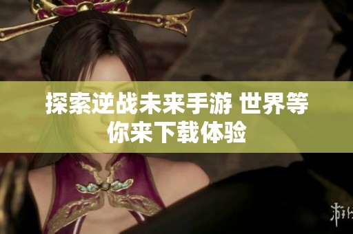 探索逆战未来手游 世界等你来下载体验