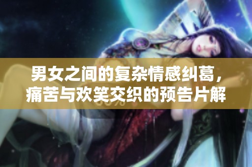 男女之间的复杂情感纠葛，痛苦与欢笑交织的预告片解析