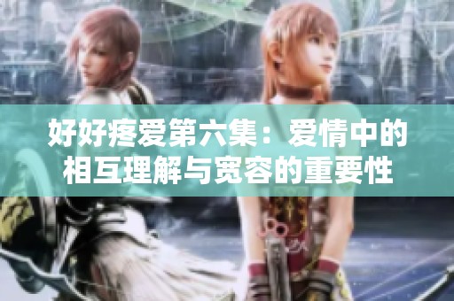 好好疼爱第六集：爱情中的相互理解与宽容的重要性