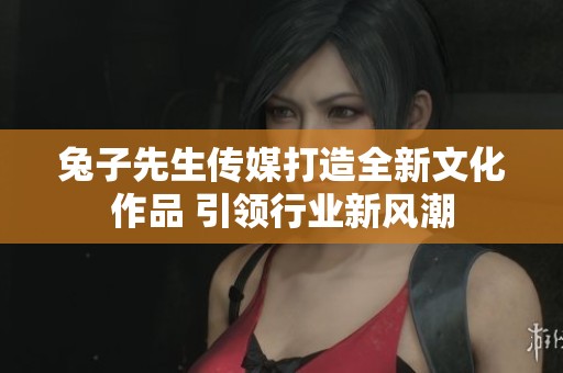 兔子先生传媒打造全新文化作品 引领行业新风潮