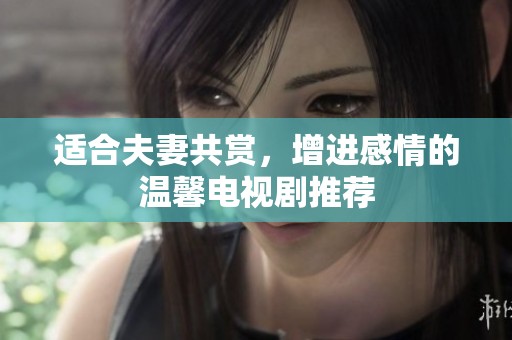 适合夫妻共赏，增进感情的温馨电视剧推荐