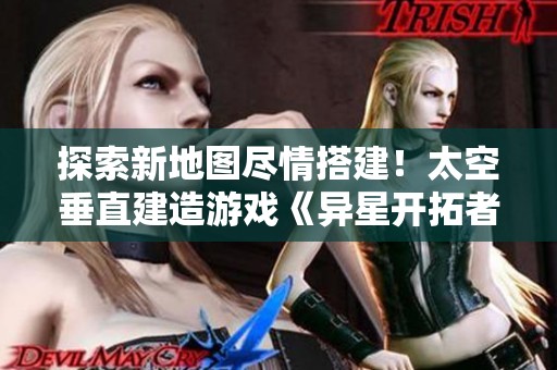 探索新地图尽情搭建！太空垂直建造游戏《异星开拓者》全新玩法上线