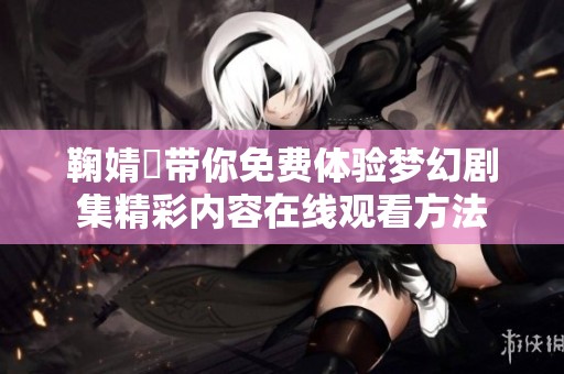 鞠婧祎带你免费体验梦幻剧集精彩内容在线观看方法
